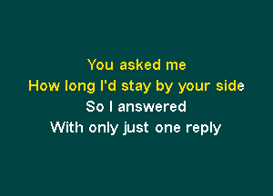 You asked me
How long I'd stay by your side

So I answered
With only just one reply