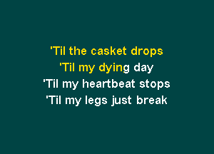 'Til the casket drops
'Til my dying day

'Til my heartbeat stops
'Til my legs just break