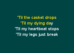 'Til the casket drops
'Til my dying day

'Til my heartbeat stops
'Til my legs just break