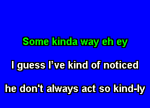 Some kinda way eh ey

I guess Pve kind of noticed

he don't always act so kind-ly