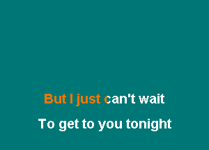 But I just can't wait

To get to you tonight
