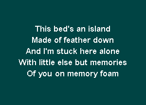 This bed's an island
Made of feather down
And I'm stuck here alone

With little else but memories
0f you on memory foam