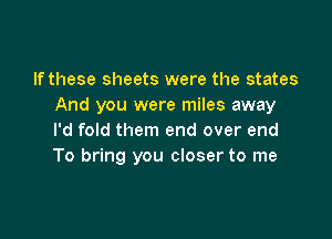 If these sheets were the states
And you were miles away

I'd fold them end over end
To bring you closer to me