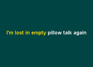 I'm lost in empty pillow talk again