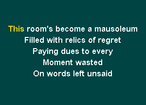 This room's become a mausoleum
Filled with relics of regret
Paying dues to every

Moment wasted
0n words left unsaid