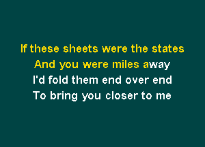 If these sheets were the states
And you were miles away

I'd fold them end over end
To bring you closer to me