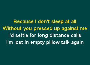 Because I don't sleep at all
Without you pressed up against me
I'd settle for long distance calls
I'm lost in empty pillow talk again