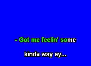 - Got me feelin' some

kinda way ey...