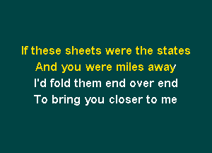 If these sheets were the states
And you were miles away

I'd fold them end over end
To bring you closer to me