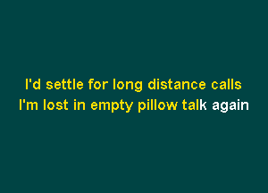 I'd settle for long distance calls

I'm lost in empty pillow talk again