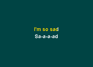 I'm so sad

Sa-a-a-ad