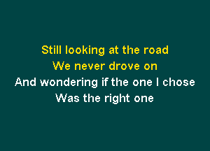 Still looking at the road
We never drove on

And wondering if the one I chose
Was the right one