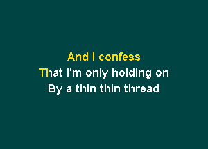 And I confess
That I'm only holding on

By a thin thin thread