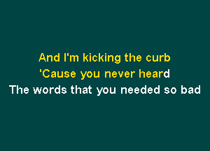 And I'm kicking the curb
'Cause you never heard

The words that you needed so bad