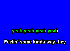 yeah yeah yeah yeah

Feelin' some kinda way..hey