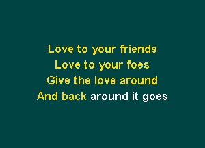 Love to your friends
Love to your foes

Give the love around
And back around it goes