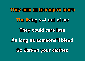 They said all teenagers scare

The living s--t out of me
They could care less
As long as someone'll bleed

So darken your clothes
