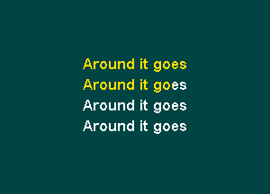 Around it goes
Around it goes

Around it goes
Around it goes