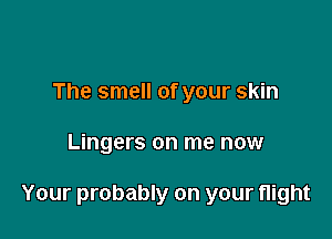 The smell of your skin

Lingers on me now

Your probably on your flight