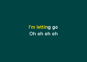 I'm letting go

Oh oh oh oh