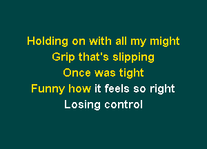Holding on with all my might
Grip that's slipping
Once was tight

Funny how it feels so right
Losing control