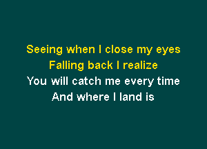 Seeing when I close my eyes
Falling back I realize

You will catch me every time
And where l land is