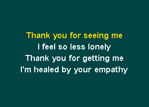 Thank you for seeing me
lfeel so less lonely

Thank you for getting me
I'm healed by your empathy