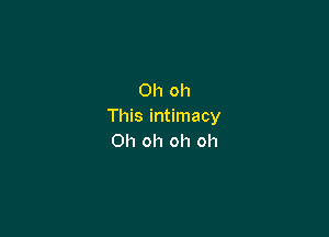 Ohoh
This intimacy

Oh oh oh oh