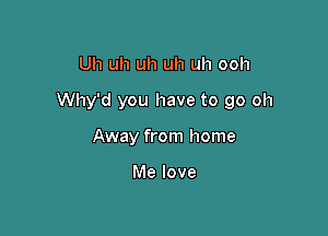 Uh uh uh uh uh ooh

Why'd you have to go oh

Away from home

Me love