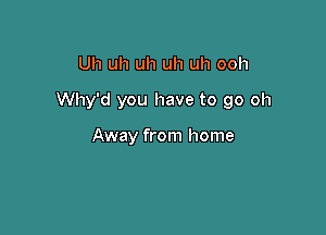 Uh uh uh uh uh ooh

Why'd you have to go oh

Away from home