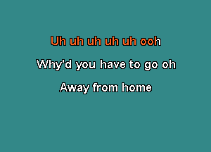 Uh uh uh uh uh ooh

Why'd you have to go oh

Away from home