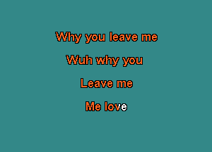 Why you leave me

Wuh why you

Leave me

Me love