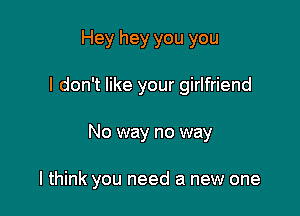 Hey hey you you
I don't like your girlfriend

No way no way

I think you need a new one