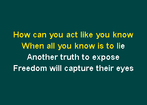 How can you act like you know
When all you know is to lie

Another truth to expose
Freedom will capture their eyes