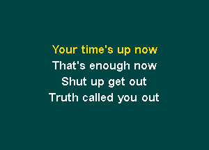 Your time's up now
That's enough now

Shut up get out
Truth called you out