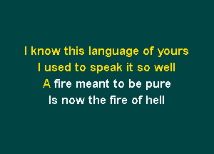 I know this language of yours
I used to speak it so well

A fire meant to be pure
Is now the fire of hell