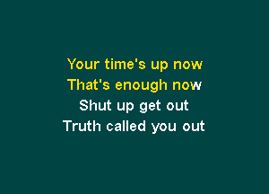 Your time's up now
That's enough now

Shut up get out
Truth called you out