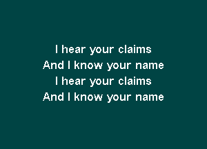 I hear your claims
And I know your name

I hear your claims
And I know your name