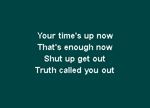 Your time's up now
That's enough now

Shut up get out
Truth called you out