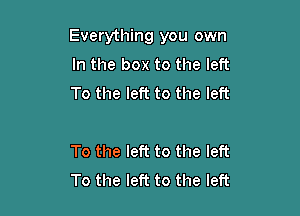 Everything you own

In the box to the left
To the left to the left

To the left to the left
To the left to the left