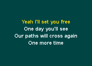 Yeah I'll set you free
One day you'll see

Our paths will cross again
One more time