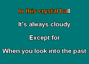 In this crystal ball
It's always cloudy

Except for

When you look into the past