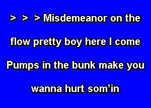 Misdemeanor on the
flow pretty boy here I come
Pumps in the bunk make you

wanna hurt som,in