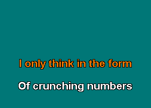 I only think in the form

Of crunching numbers