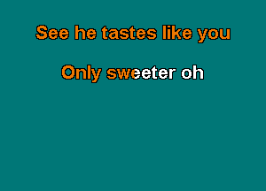 See he tastes like you

Only sweeter oh