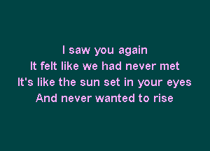 I saw you again
It felt like we had never met

It's like the sun set in your eyes
And never wanted to rise