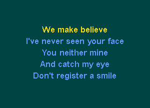 We make believe
I've never seen your face
You neither mine

And catch my eye
Don't register a smile