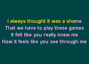 I always thought it was a shame
That we have to play these games
It felt like you really knew me
Now it feels like you see through me