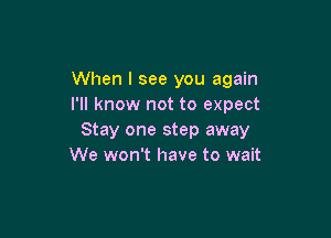 When I see you again
I'll know not to expect

Stay one step away
We won't have to wait