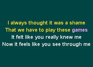 I always thought it was a shame
That we have to play these games
It felt like you really knew me
Now it feels like you see through me